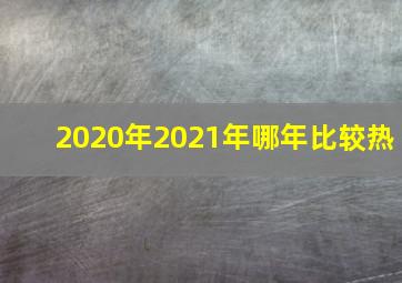 2020年2021年哪年比较热