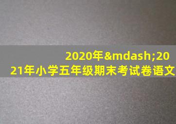 2020年—2021年小学五年级期末考试卷语文