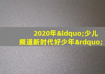 2020年“少儿频道新时代好少年”