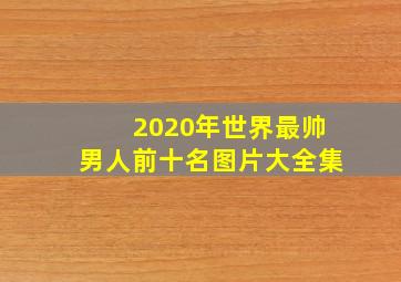 2020年世界最帅男人前十名图片大全集