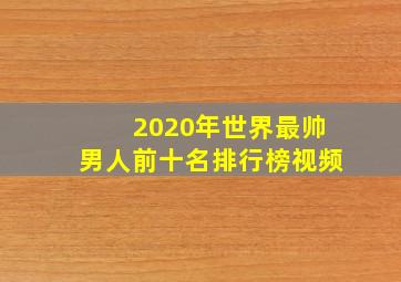 2020年世界最帅男人前十名排行榜视频