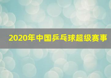 2020年中国乒乓球超级赛事