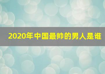 2020年中国最帅的男人是谁