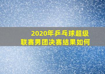 2020年乒乓球超级联赛男团决赛结果如何