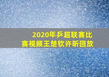 2020年乒超联赛比赛视频王楚钦许昕回放