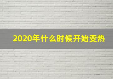 2020年什么时候开始变热