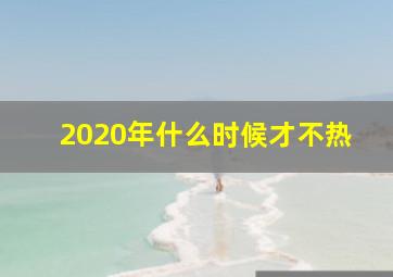 2020年什么时候才不热