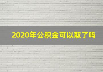 2020年公积金可以取了吗