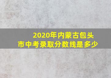 2020年内蒙古包头市中考录取分数线是多少