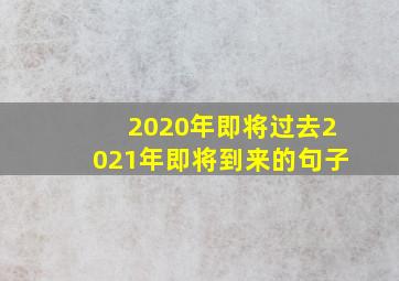 2020年即将过去2021年即将到来的句子