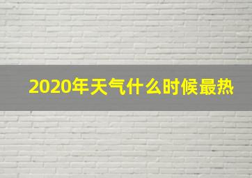 2020年天气什么时候最热