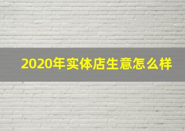 2020年实体店生意怎么样