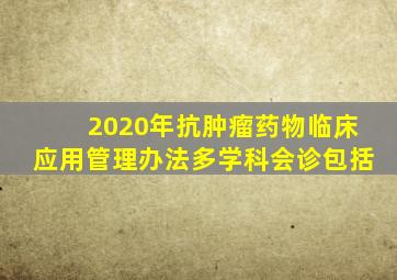 2020年抗肿瘤药物临床应用管理办法多学科会诊包括