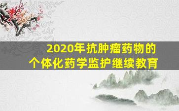 2020年抗肿瘤药物的个体化药学监护继续教育