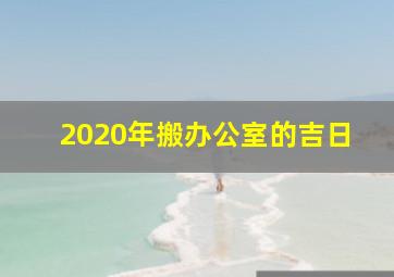 2020年搬办公室的吉日