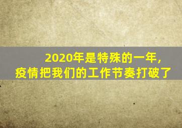 2020年是特殊的一年,疫情把我们的工作节奏打破了