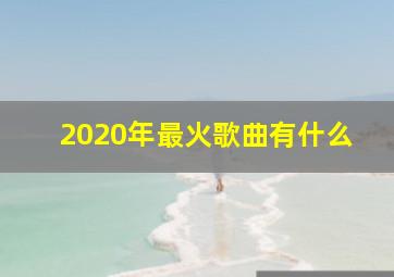 2020年最火歌曲有什么