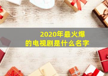 2020年最火爆的电视剧是什么名字