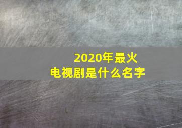 2020年最火电视剧是什么名字