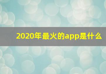 2020年最火的app是什么