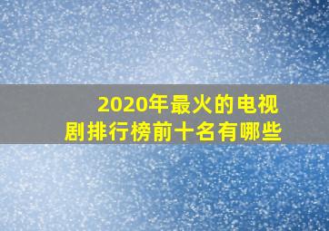 2020年最火的电视剧排行榜前十名有哪些