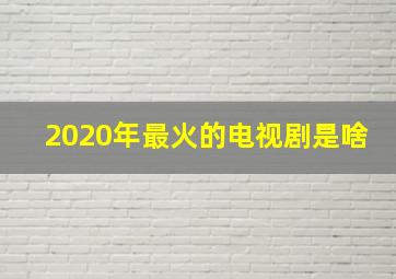 2020年最火的电视剧是啥