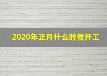 2020年正月什么时候开工