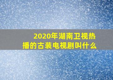 2020年湖南卫视热播的古装电视剧叫什么