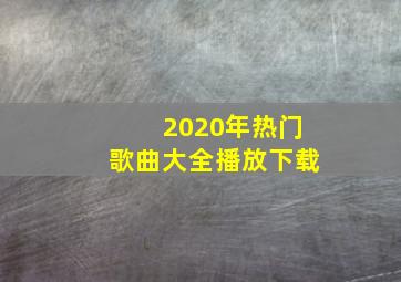 2020年热门歌曲大全播放下载