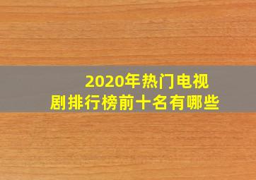 2020年热门电视剧排行榜前十名有哪些