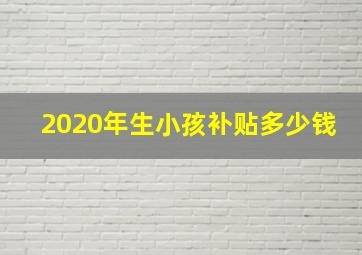 2020年生小孩补贴多少钱