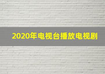 2020年电视台播放电视剧