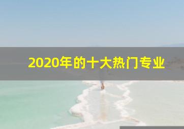 2020年的十大热门专业