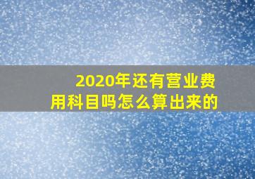 2020年还有营业费用科目吗怎么算出来的