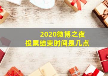 2020微博之夜投票结束时间是几点