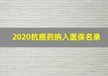 2020抗癌药纳入医保名录