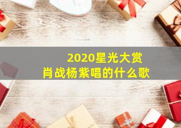 2020星光大赏肖战杨紫唱的什么歌