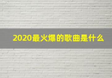 2020最火爆的歌曲是什么