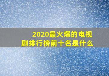 2020最火爆的电视剧排行榜前十名是什么