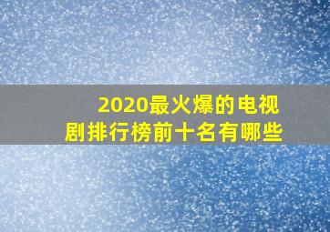 2020最火爆的电视剧排行榜前十名有哪些