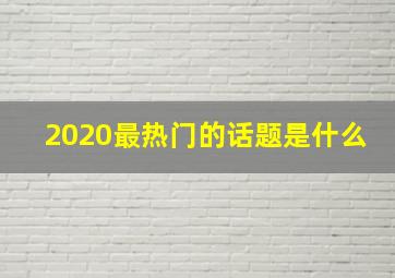 2020最热门的话题是什么