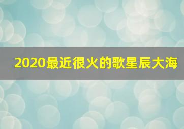 2020最近很火的歌星辰大海