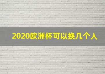 2020欧洲杯可以换几个人