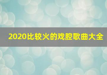 2020比较火的戏腔歌曲大全