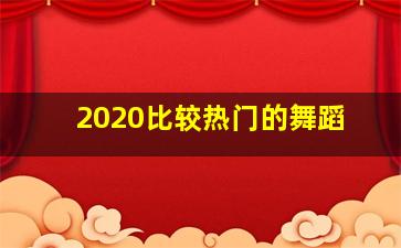 2020比较热门的舞蹈