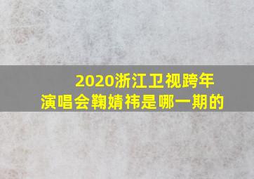 2020浙江卫视跨年演唱会鞠婧祎是哪一期的