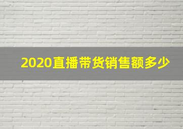 2020直播带货销售额多少