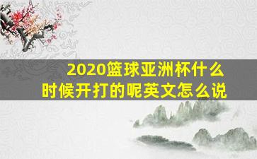 2020篮球亚洲杯什么时候开打的呢英文怎么说