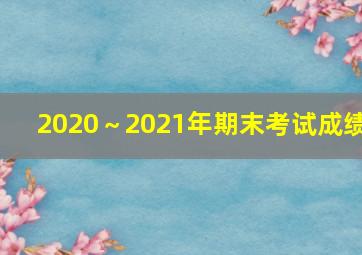 2020～2021年期末考试成绩