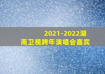 2021-2022湖南卫视跨年演唱会嘉宾